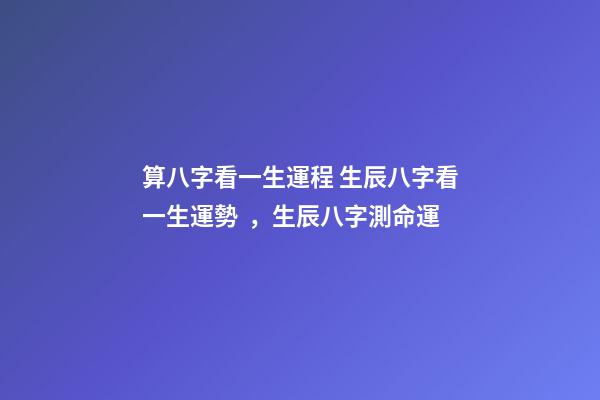 算八字看一生運程 生辰八字看一生運勢，生辰八字測命運-第1張-觀點-玄機派